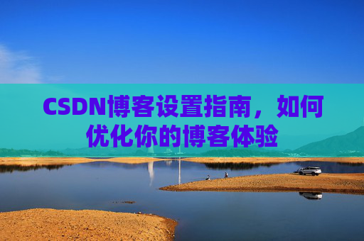 CSDN博客设置指南，如何优化你的博客体验